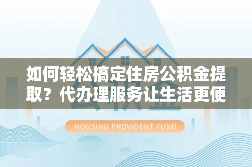 绵阳如何轻松搞定住房公积金提取？代办理服务让生活更便捷！