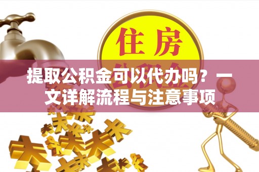 绵阳提取公积金可以代办吗？一文详解流程与注意事项