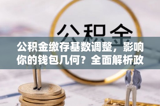 绵阳公积金缴存基数调整，影响你的钱包几何？全面解析政策与实际收益