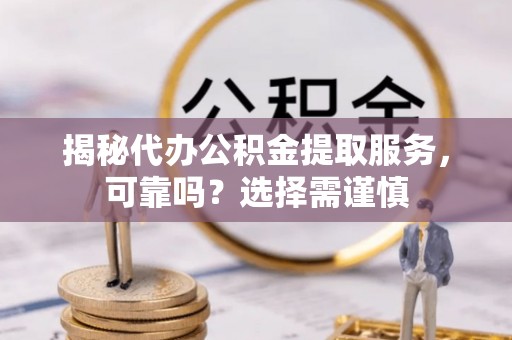 绵阳揭秘代办公积金提取服务，可靠吗？选择需谨慎