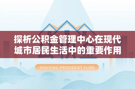 绵阳探析公积金管理中心在现代城市居民生活中的重要作用
