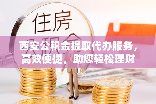绵阳西安公积金提取代办服务，高效便捷，助您轻松理财