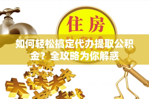 绵阳如何轻松搞定代办提取公积金？全攻略为你解惑