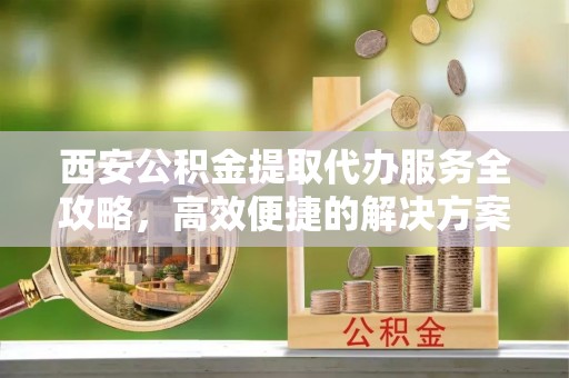 绵阳西安公积金提取代办服务全攻略，高效便捷的解决方案