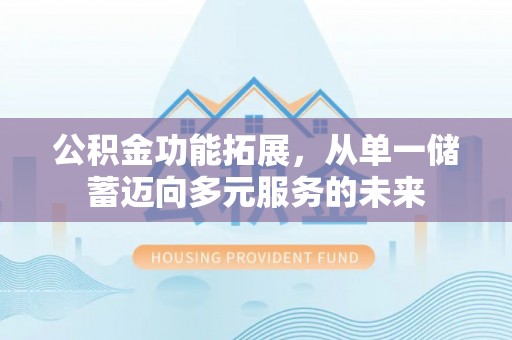 绵阳公积金功能拓展，从单一储蓄迈向多元服务的未来