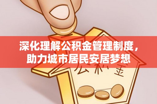 绵阳深化理解公积金管理制度，助力城市居民安居梦想