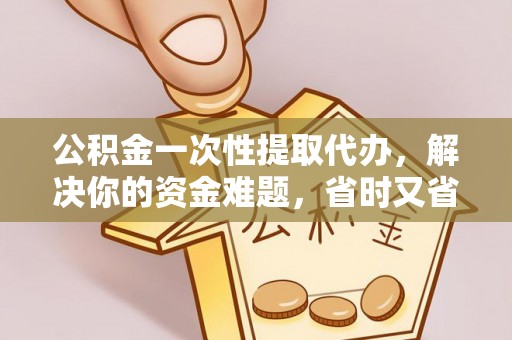 绵阳公积金一次性提取代办，解决你的资金难题，省时又省心