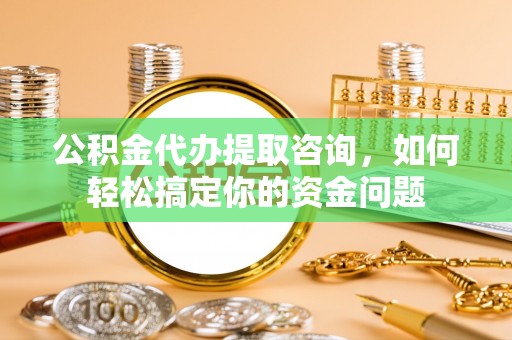 绵阳公积金代办提取咨询，如何轻松搞定你的资金问题