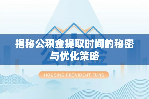 绵阳揭秘公积金提取时间的秘密与优化策略