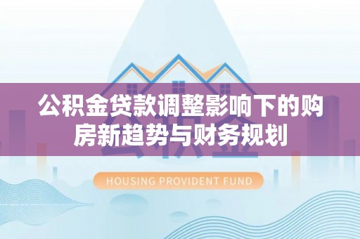 绵阳公积金贷款调整影响下的购房新趋势与财务规划