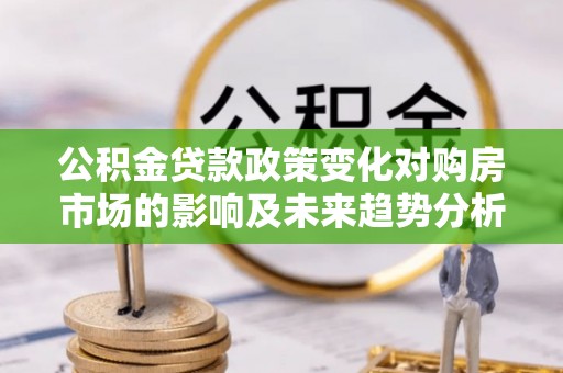 绵阳公积金贷款政策变化对购房市场的影响及未来趋势分析