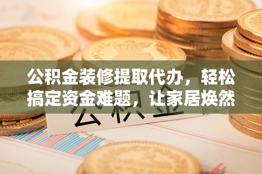 绵阳公积金装修提取代办，轻松搞定资金难题，让家居焕然一新