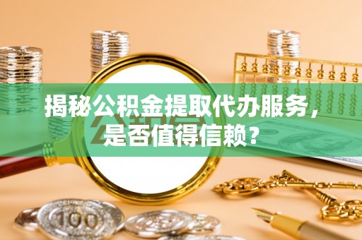绵阳揭秘公积金提取代办服务，是否值得信赖？