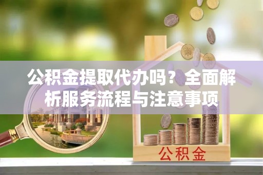 绵阳公积金提取代办吗？全面解析服务流程与注意事项