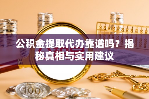 绵阳公积金提取代办靠谱吗？揭秘真相与实用建议