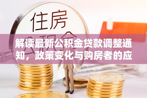 绵阳解读最新公积金贷款调整通知，政策变化与购房者的应对策略