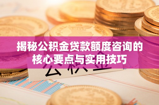 绵阳揭秘公积金贷款额度咨询的核心要点与实用技巧