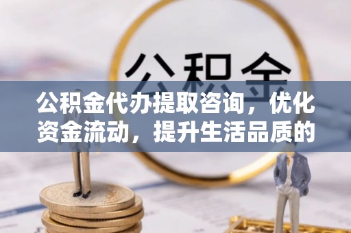 绵阳公积金代办提取咨询，优化资金流动，提升生活品质的明智选择