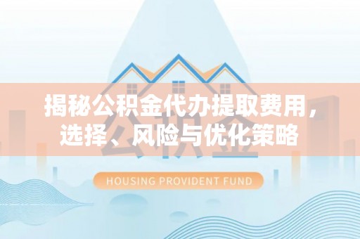 绵阳揭秘公积金代办提取费用，选择、风险与优化策略