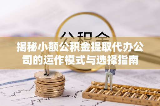 绵阳揭秘小额公积金提取代办公司的运作模式与选择指南