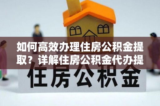 绵阳如何高效办理住房公积金提取？详解住房公积金代办提取流程