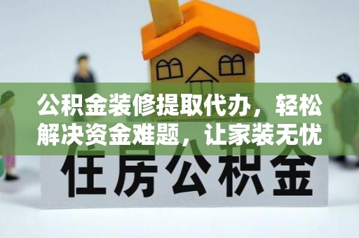 绵阳公积金装修提取代办，轻松解决资金难题，让家装无忧