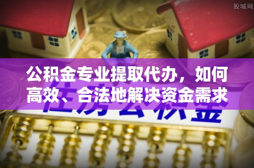 绵阳公积金专业提取代办，如何高效、合法地解决资金需求？
