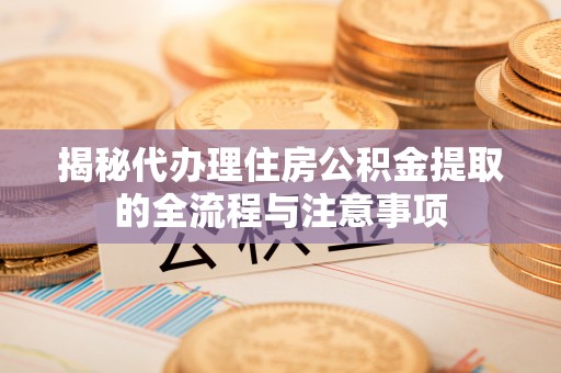 绵阳揭秘代办理住房公积金提取的全流程与注意事项