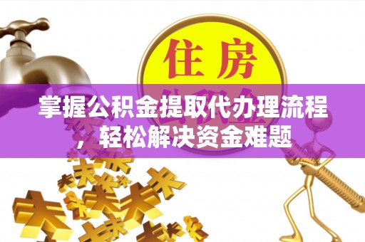 绵阳掌握公积金提取代办理流程，轻松解决资金难题
