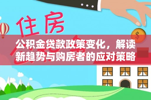 绵阳公积金贷款政策变化，解读新趋势与购房者的应对策略