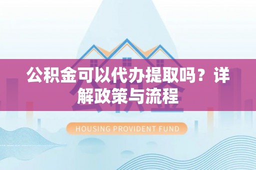 绵阳公积金可以代办提取吗？详解政策与流程