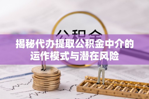 绵阳揭秘代办提取公积金中介的运作模式与潜在风险