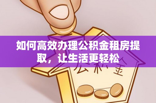 绵阳如何高效办理公积金租房提取，让生活更轻松
