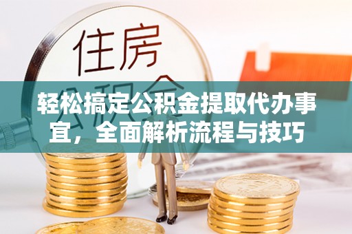 绵阳轻松搞定公积金提取代办事宜，全面解析流程与技巧