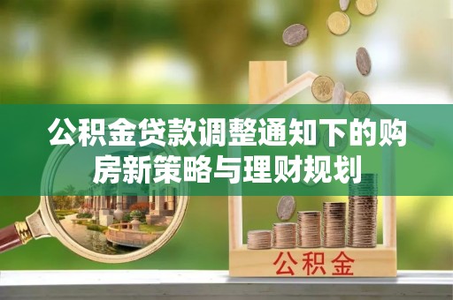 绵阳公积金贷款调整通知下的购房新策略与理财规划