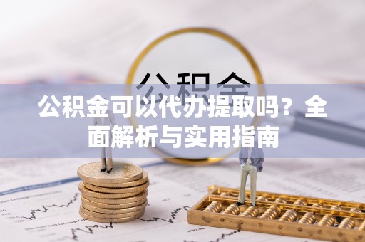 绵阳公积金可以代办提取吗？全面解析与实用指南