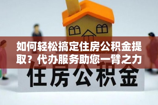 绵阳如何轻松搞定住房公积金提取？代办服务助您一臂之力