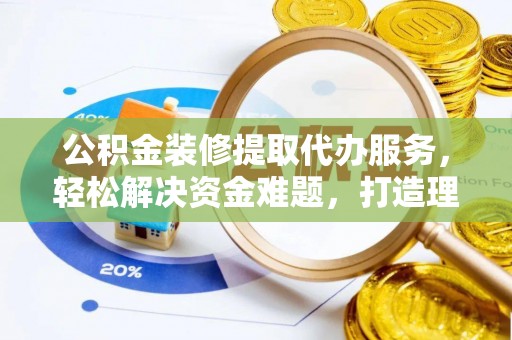 绵阳公积金装修提取代办服务，轻松解决资金难题，打造理想家居
