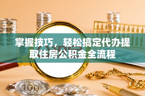 绵阳掌握技巧，轻松搞定代办提取住房公积金全流程