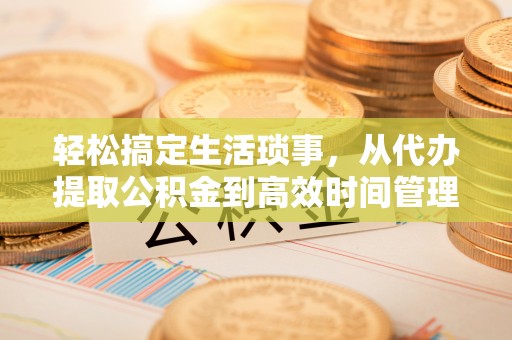 绵阳轻松搞定生活琐事，从代办提取公积金到高效时间管理