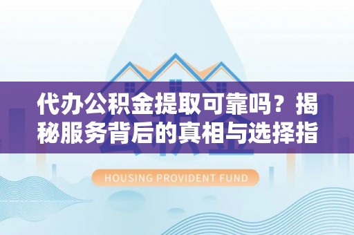 绵阳代办公积金提取可靠吗？揭秘服务背后的真相与选择指南