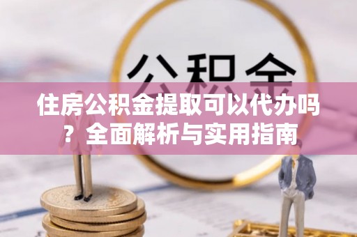 绵阳住房公积金提取可以代办吗？全面解析与实用指南
