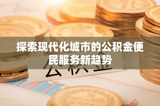 绵阳探索现代化城市的公积金便民服务新趋势