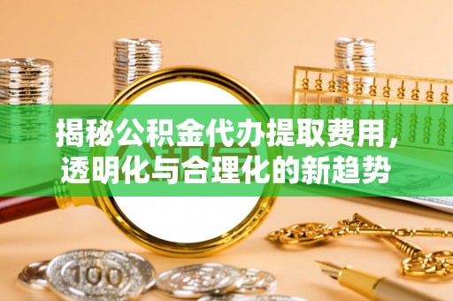 绵阳揭秘公积金代办提取费用，透明化与合理化的新趋势