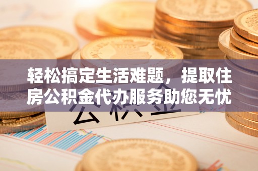 绵阳轻松搞定生活难题，提取住房公积金代办服务助您无忧理财