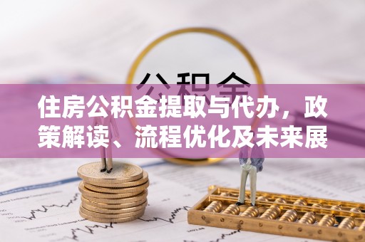 绵阳住房公积金提取与代办，政策解读、流程优化及未来展望