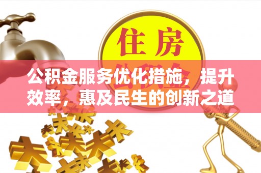 绵阳公积金服务优化措施，提升效率，惠及民生的创新之道