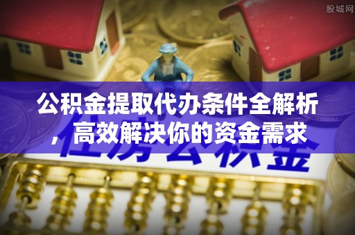 绵阳公积金提取代办条件全解析，高效解决你的资金需求
