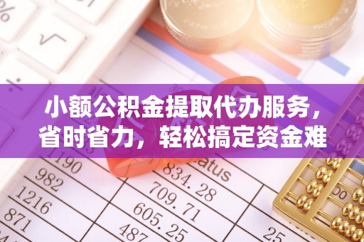 绵阳小额公积金提取代办服务，省时省力，轻松搞定资金难题