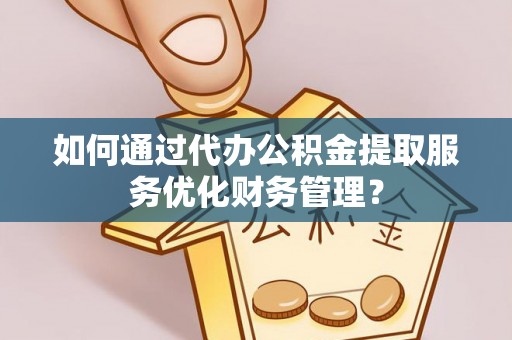 绵阳如何通过代办公积金提取服务优化财务管理？